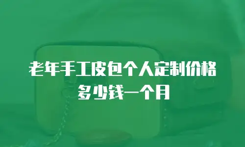 老年手工皮包个人定制价格多少钱一个月