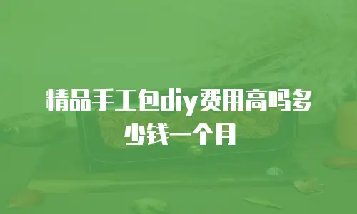 精品手工包diy费用高吗多少钱一个月