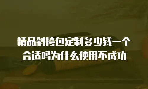 精品斜挎包定制多少钱一个合适吗为什么使用不成功