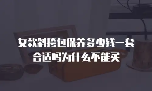 女款斜挎包保养多少钱一套合适吗为什么不能买