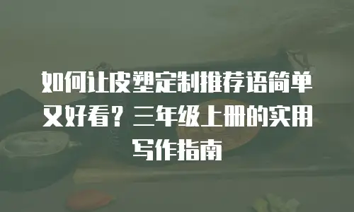 如何让皮塑定制推荐语简单又好看？三年级上册的实用写作指南