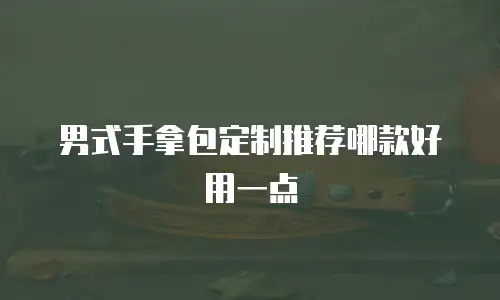 男式手拿包定制推荐哪款好用一点