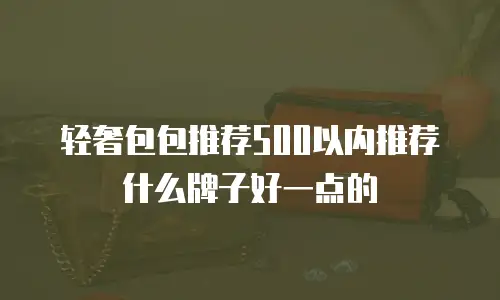 轻奢包包推荐500以内推荐什么牌子好一点的