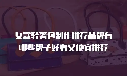 女款轻奢包制作推荐品牌有哪些牌子好看又便宜推荐