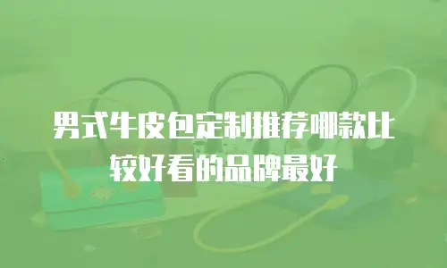 男式牛皮包定制推荐哪款比较好看的品牌最好
