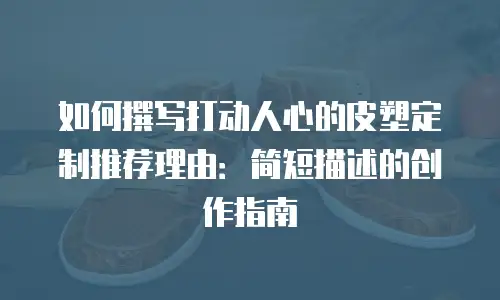 如何撰写打动人心的皮塑定制推荐理由：简短描述的创作指南