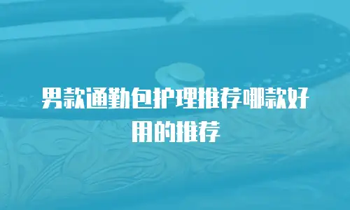 男款通勤包护理推荐哪款好用的推荐