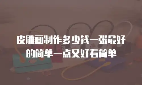 皮雕画制作多少钱一张最好的简单一点又好看简单