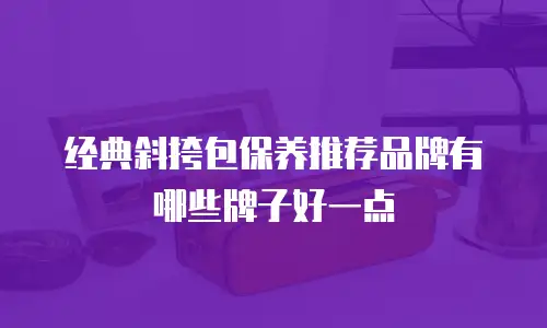 经典斜挎包保养推荐品牌有哪些牌子好一点