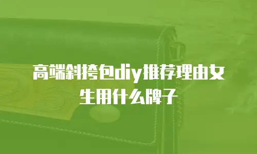 高端斜挎包diy推荐理由女生用什么牌子