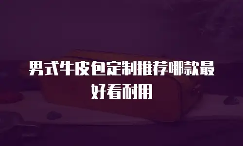 男式牛皮包定制推荐哪款最好看耐用