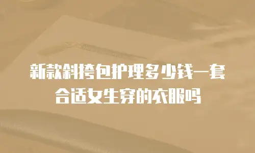 新款斜挎包护理多少钱一套合适女生穿的衣服吗