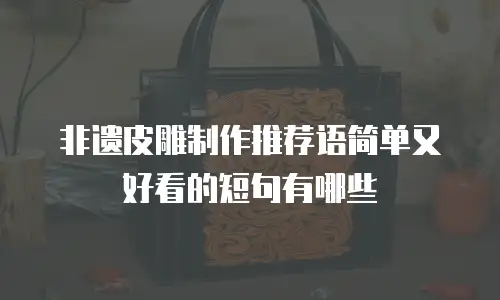 非遗皮雕制作推荐语简单又好看的短句有哪些