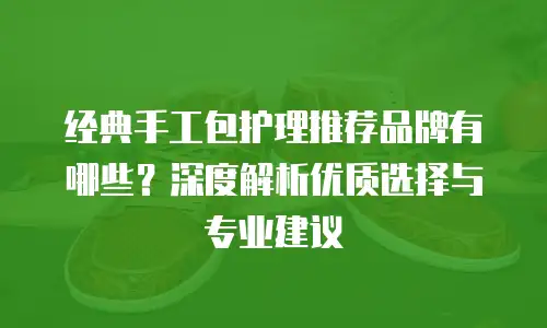 经典手工包护理推荐品牌有哪些？深度解析优质选择与专业建议