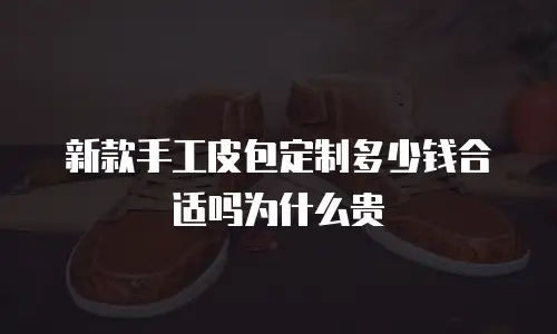 新款手工皮包定制多少钱合适吗为什么贵