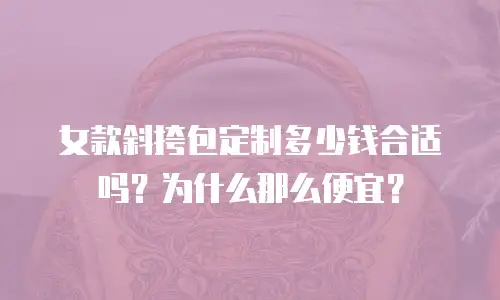 女款斜挎包定制多少钱合适吗？为什么那么便宜？