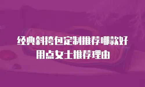 经典斜挎包定制推荐哪款好用点女士推荐理由