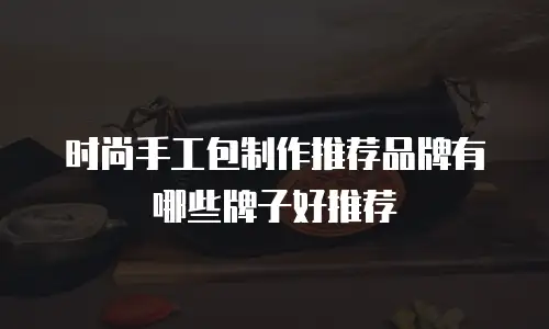 时尚手工包制作推荐品牌有哪些牌子好推荐