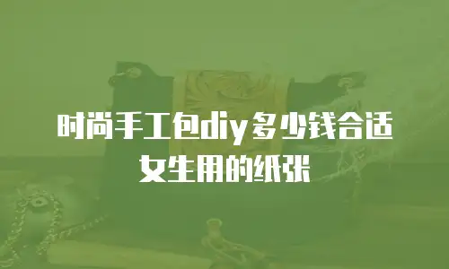 时尚手工包diy多少钱合适女生用的纸张