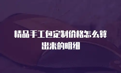 精品手工包定制价格怎么算出来的明细