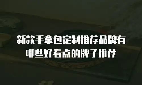 新款手拿包定制推荐品牌有哪些好看点的牌子推荐