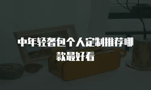 中年轻奢包个人定制推荐哪款最好看