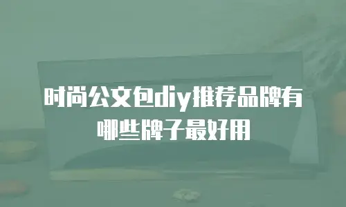时尚公文包diy推荐品牌有哪些牌子最好用