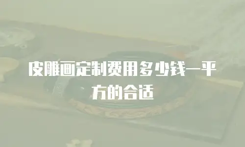 皮雕画定制费用多少钱一平方的合适