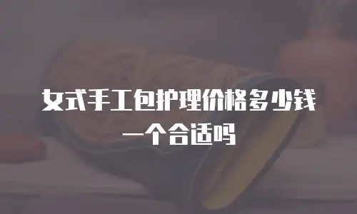 女式手工包护理价格多少钱一个合适吗