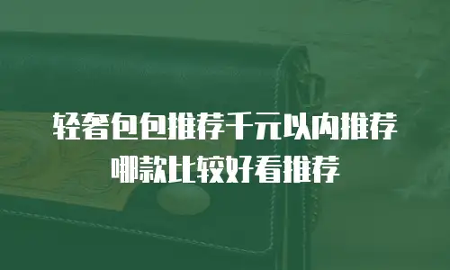 轻奢包包推荐千元以内推荐哪款比较好看推荐