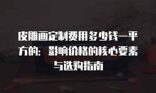 皮雕画定制费用多少钱一平方的：影响价格的核心要素与选购指南