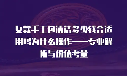 女款手工包清洁多少钱合适用吗为什么操作&mdash;&mdash;专业解析与价值考量
