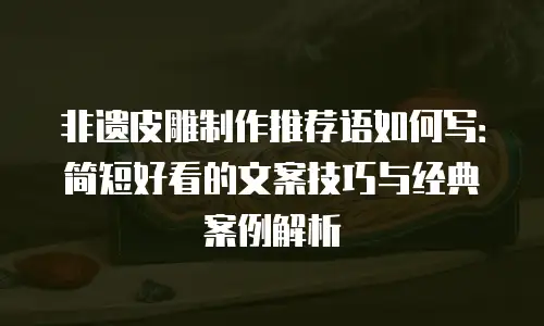 非遗皮雕制作推荐语如何写：简短好看的文案技巧与经典案例解析