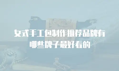 女式手工包制作推荐品牌有哪些牌子最好看的