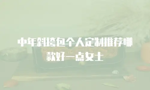 中年斜挎包个人定制推荐哪款好一点女士