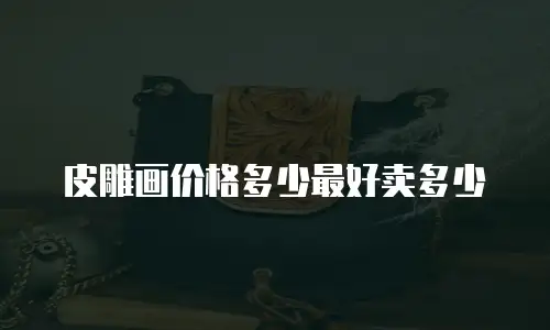 皮雕画价格多少最好卖多少