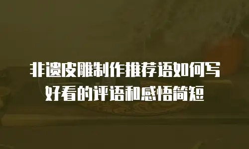 非遗皮雕制作推荐语如何写好看的评语和感悟简短