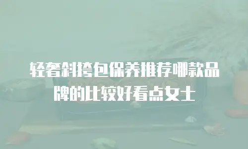 轻奢斜挎包保养推荐哪款品牌的比较好看点女士