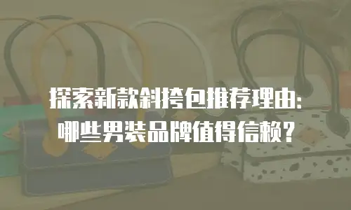 探索新款斜挎包推荐理由：哪些男装品牌值得信赖？