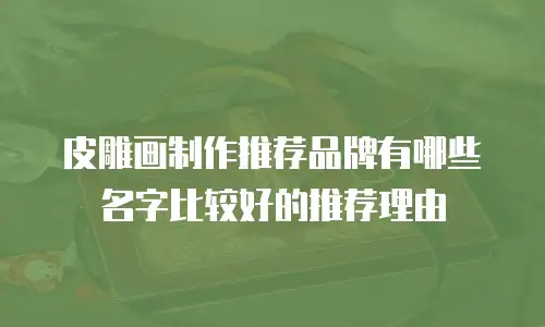 皮雕画制作推荐品牌有哪些名字比较好的推荐理由