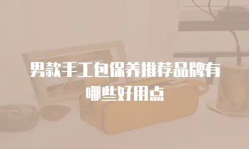 男款手工包保养推荐品牌有哪些好用点