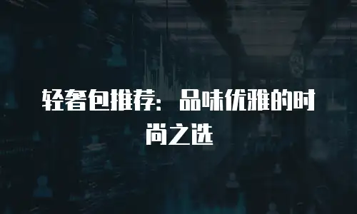 轻奢包推荐：品味优雅的时尚之选
