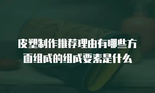 皮塑制作推荐理由有哪些方面组成的组成要素是什么