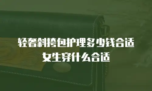 轻奢斜挎包护理多少钱合适女生穿什么合适