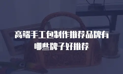 高端手工包制作推荐品牌有哪些牌子好推荐
