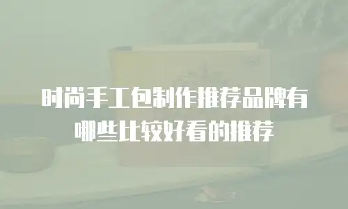 时尚手工包制作推荐品牌有哪些比较好看的推荐