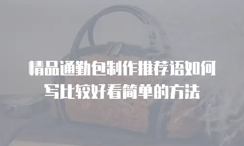 精品通勤包制作推荐语如何写比较好看简单的方法