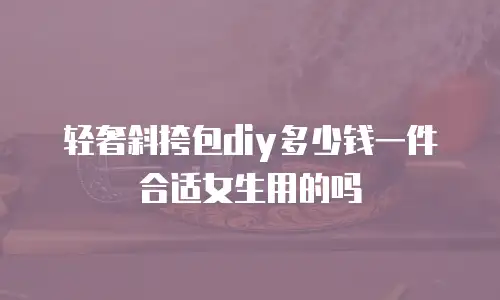 轻奢斜挎包diy多少钱一件合适女生用的吗