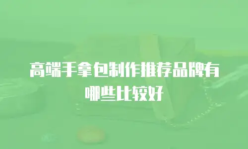 高端手拿包制作推荐品牌有哪些比较好