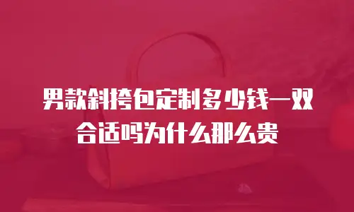 男款斜挎包定制多少钱一双合适吗为什么那么贵